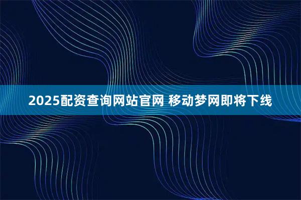 2025配资查询网站官网 移动梦网即将下线