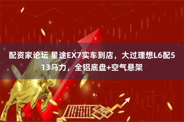 配资家论坛 星途EX7实车到店，大过理想L6配513马力，全铝底盘+空气悬架