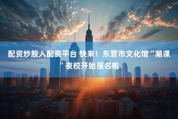 配资炒股入配资平台 快来！东营市文化馆“潮课”夜校开始报名啦