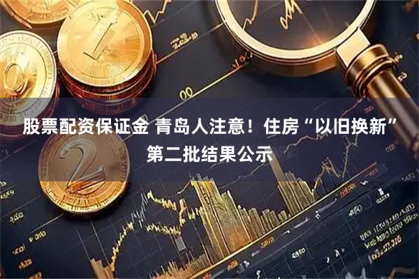 股票配资保证金 青岛人注意！住房“以旧换新”第二批结果公示