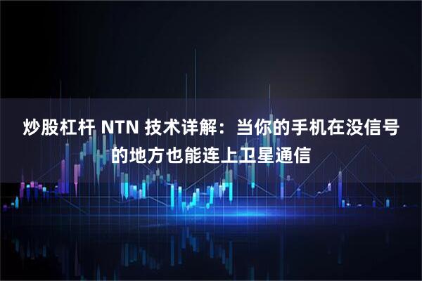 炒股杠杆 NTN 技术详解：当你的手机在没信号的地方也能连上卫星通信