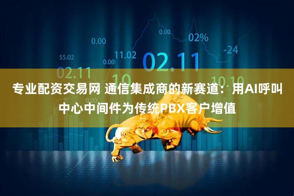 专业配资交易网 通信集成商的新赛道：用AI呼叫中心中间件为传统PBX客户增值