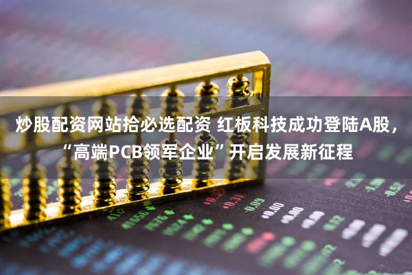 炒股配资网站拾必选配资 红板科技成功登陆A股,“高端PCB领军企业”开启发展新征程
