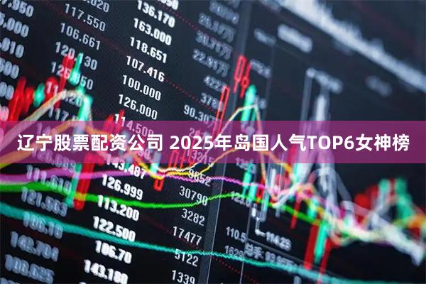 辽宁股票配资公司 2025年岛国人气TOP6女神榜