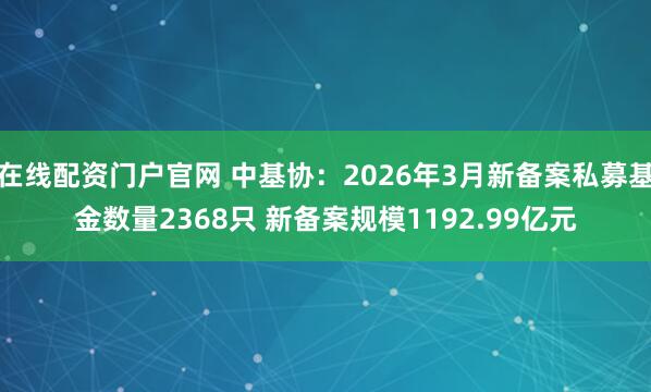 在线配资门户官网 中基协：2026年3月新备案私募基金数量2368只 新备案规模1192.99亿元