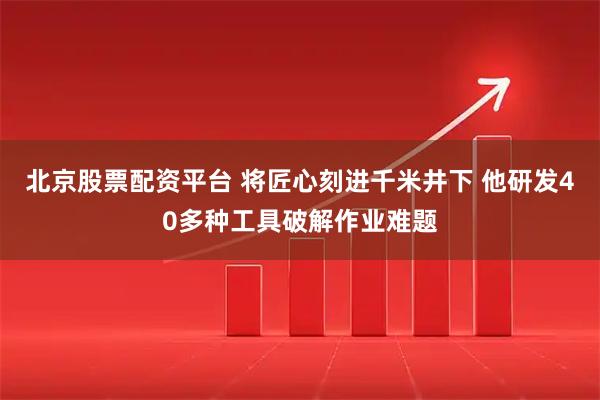 北京股票配资平台 将匠心刻进千米井下 他研发40多种工具破解作业难题