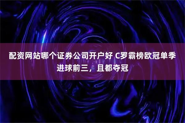 配资网站哪个证券公司开户好 C罗霸榜欧冠单季进球前三，且都夺冠