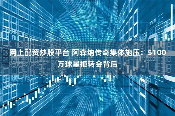 网上配资炒股平台 阿森纳传奇集体施压：5100万球星拒转会背后