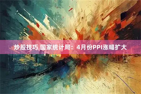 炒股技巧 国家统计局：4月份PPI涨幅扩大