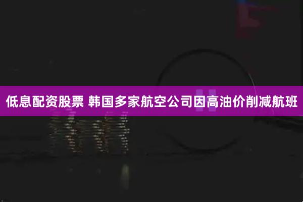 低息配资股票 韩国多家航空公司因高油价削减航班