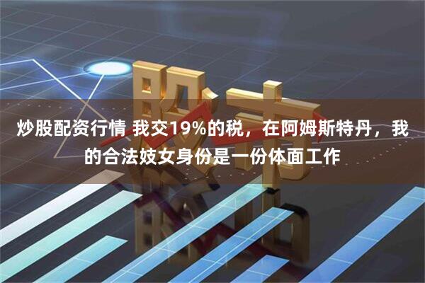 炒股配资行情 我交19%的税，在阿姆斯特丹，我的合法妓女身份是一份体面工作