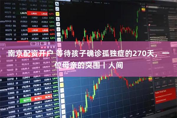 南京配资开户 等待孩子确诊孤独症的270天,一位母亲的突围丨人间