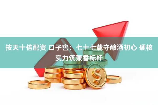 按天十倍配资 口子窖：七十七载守酿酒初心 硬核实力筑兼香标杆