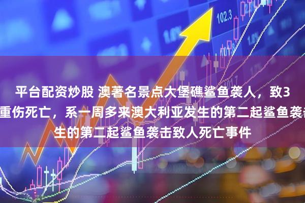 平台配资炒股 澳著名景点大堡礁鲨鱼袭人，致39岁男子头部受重伤死亡，系一周多来澳大利亚发生的第二起鲨鱼袭击致人死亡事件