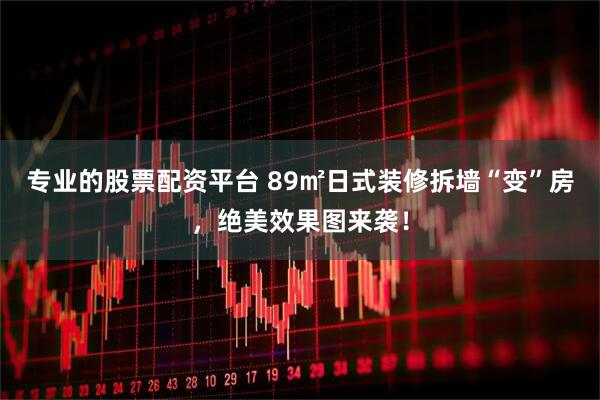 专业的股票配资平台 89㎡日式装修拆墙“变”房，绝美效果图来袭！