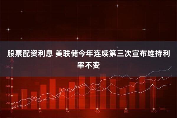 股票配资利息 美联储今年连续第三次宣布维持利率不变