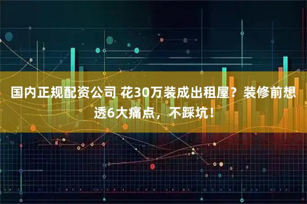 国内正规配资公司 花30万装成出租屋?装修前想透6大痛点,不踩坑!