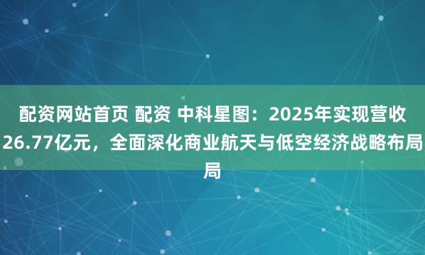 配资网站首页 配资 中科星图：2025年实现营收26.77亿元，全面深化商业航天与低空经济战略布局