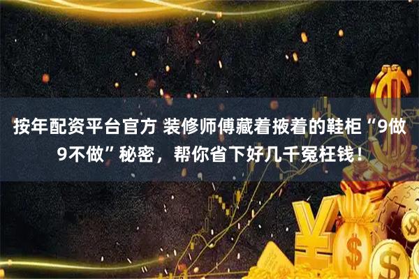 按年配资平台官方 装修师傅藏着掖着的鞋柜“9做9不做”秘密，帮你省下好几千冤枉钱！