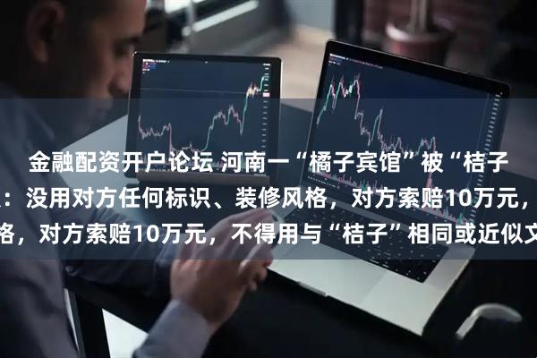 金融配资开户论坛 河南一“橘子宾馆”被“桔子酒店”起诉侵权，老板：没用对方任何标识、装修风格，对方索赔10万元，不得用与“桔子”相同或近似文字