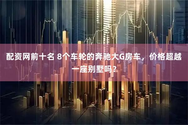 配资网前十名 8个车轮的奔驰大G房车，价格超越一座别墅吗？
