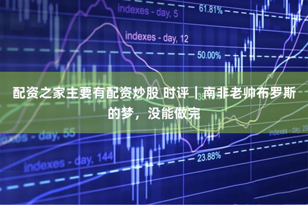 配资之家主要有配资炒股 时评｜南非老帅布罗斯的梦，没能做完