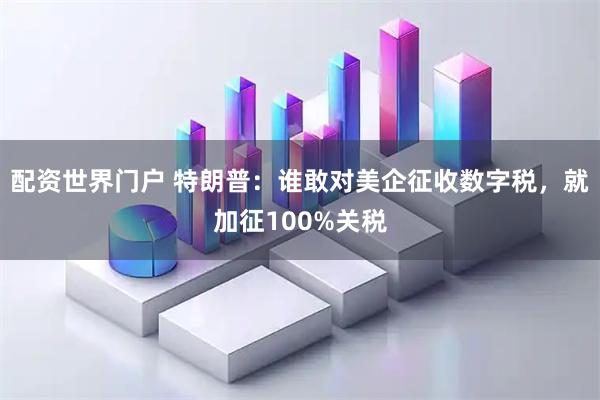 配资世界门户 特朗普：谁敢对美企征收数字税，就加征100%关税