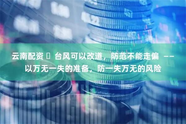 云南配资 ​台风可以改道，防范不能走偏  ——以万无一失的准备，防一失万无的风险