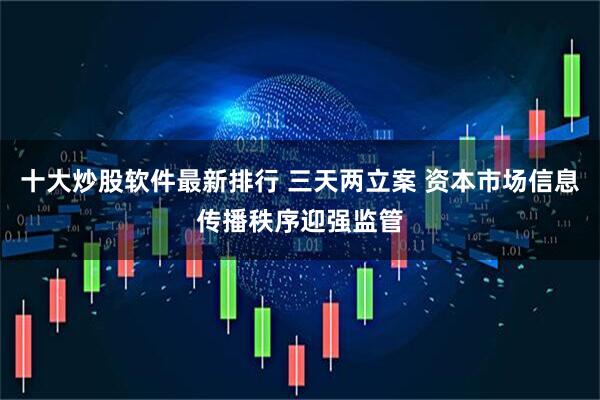 十大炒股软件最新排行 三天两立案 资本市场信息传播秩序迎强监管