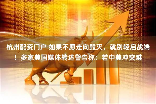 杭州配资门户 如果不愿走向毁灭，就别轻启战端！多家美国媒体转述警告称：若中美冲突难