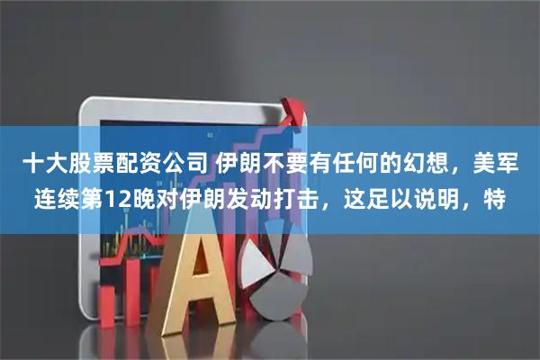 十大股票配资公司 伊朗不要有任何的幻想，美军连续第12晚对伊朗发动打击，这足以说明，特