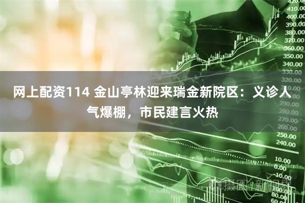 网上配资114 金山亭林迎来瑞金新院区：义诊人气爆棚，市民建言火热