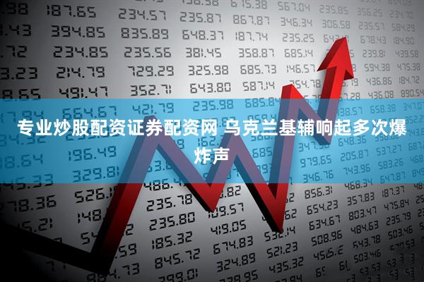 专业炒股配资证券配资网 乌克兰基辅响起多次爆炸声