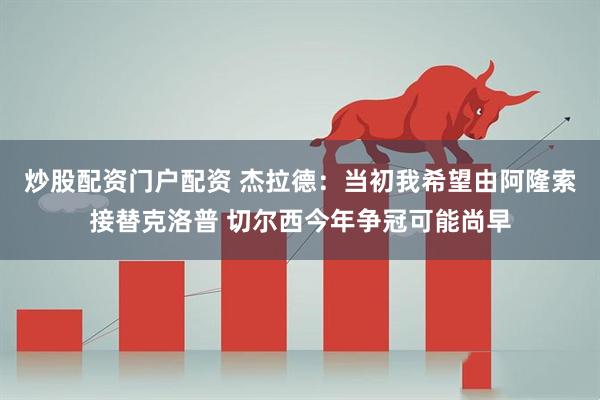 炒股配资门户配资 杰拉德：当初我希望由阿隆索接替克洛普 切尔西今年争冠可能尚早