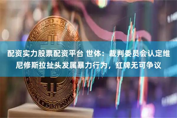 配资实力股票配资平台 世体:裁判委员会认定维尼修斯拉扯头发属暴力行为,红牌无可争议